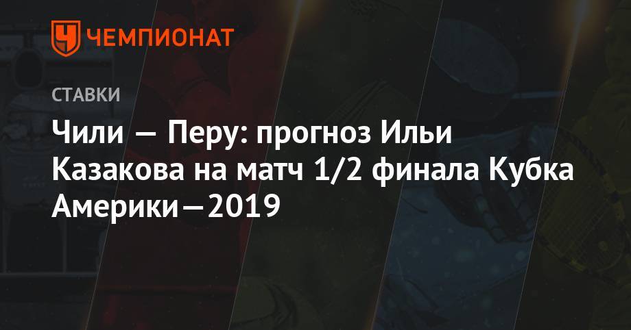 Илья Казаков - Чили — Перу: прогноз Ильи Казакова на матч 1/2 финала Кубка Америки-2019 - championat.com - Чили