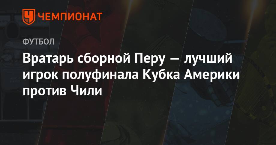 Вратарь сборной Перу — лучший игрок полуфинала Кубка Америки против Чили - championat.com - Бразилия - Чили - Перу