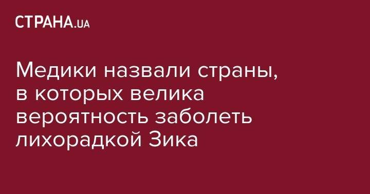 Медики назвали страны, в которых велика вероятность заболеть лихорадкой Зика - strana.ua - США - Мексика - Куба - Таиланд