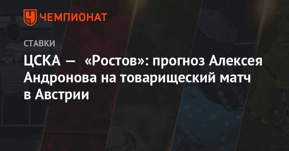 Алексей Андронов - ЦСКА — «Ростов»: прогноз Алексея Андронова на товарищеский матч в Австрии - championat.com