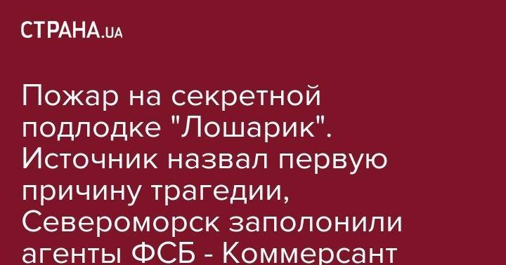 Пожар на секретной подлодке "Лошарик". Источник назвал первую причину трагедии, Североморск заполонили агенты ФСБ - Коммерсант - strana.ua - Россия - Североморск