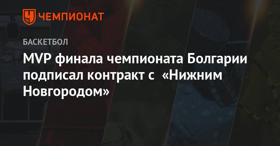 MVP финала чемпионата Болгарии подписал контракт с «Нижним Новгородом» - championat.com - США - Австралия - Нижний Новгород - Бразилия - Болгария - Никосия