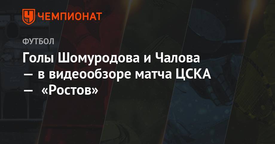 Федор Чалов - Эльдор Шомуродов - Валерий Карпин - Голы Шомуродова и Чалова — в видеообзоре матча ЦСКА — «Ростов» - championat.com - Австрия - Краснодар