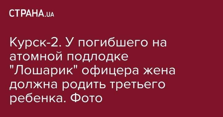 Дмитрий Соловьев - Курск-2. У погибшего на атомной подлодке "Лошарик" офицера жена должна родить третьего ребенка. Фото - strana.ua - Санкт-Петербург - Брянская обл.