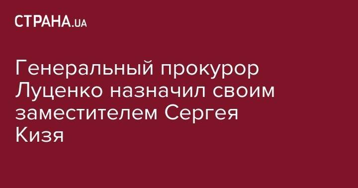 Юрий Луценко - Генеральный прокурор Луценко назначил своим заместителем Сергея Кизя - strana.ua - Украина