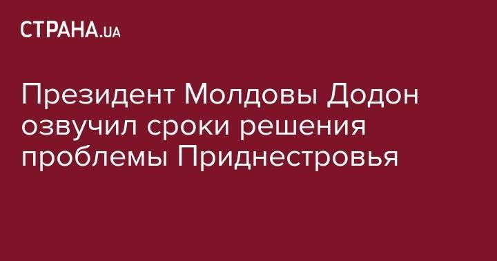 Майя Санду - Игорь Додон - Президент Молдовы Додон озвучил сроки решения проблемы Приднестровья - strana.ua - Россия - Молдавия - Приднестровье
