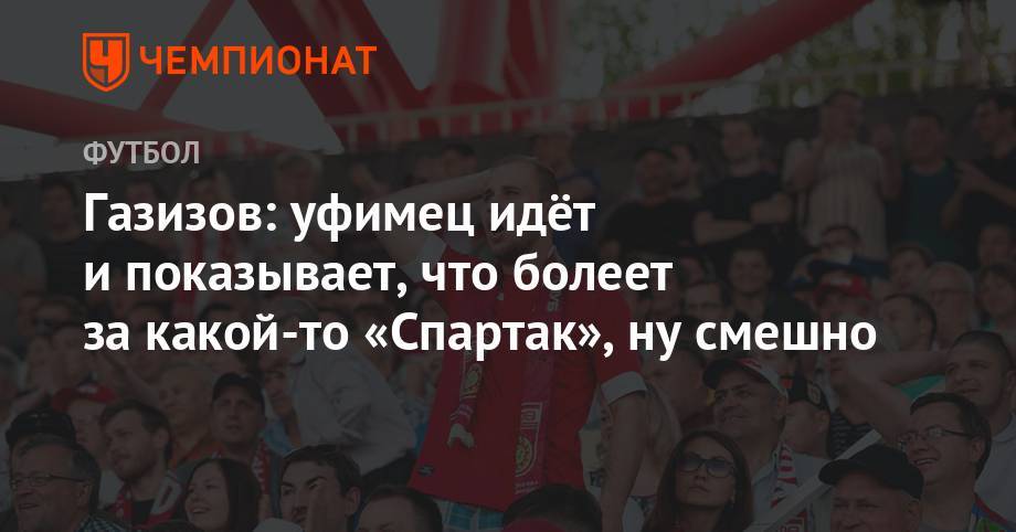 Шамиль Газизов - Газизов: уфимец идёт и показывает, что болеет за какой-то «Спартак», ну смешно - championat.com - Уфа
