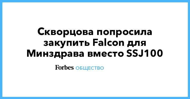 Вероника Скворцова - ssj100 - Скворцова попросила закупить Falcon для Минздрава вместо SSJ100 - forbes.ru - Москва - Россия - Санкт-Петербург