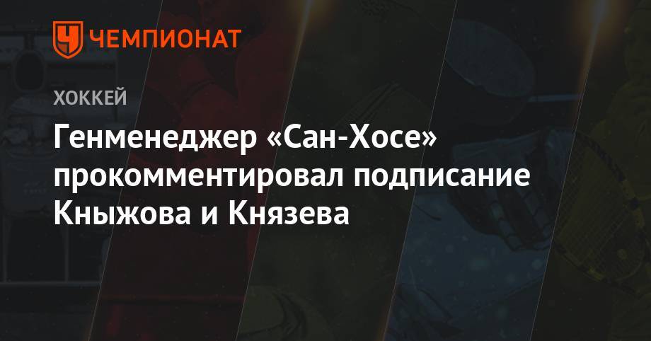 Артемий Князев - Николай Кныжов - Генменеджер «Сан-Хосе» прокомментировал подписание Кныжова и Князева - championat.com - Россия - Сан-Хосе