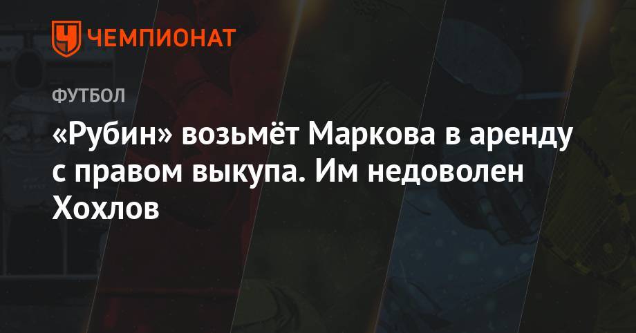 Дмитрий Хохлов - Евгений Марков - «Рубин» возьмёт Маркова в аренду с правом выкупа. Им недоволен Хохлов - championat.com - Санкт-Петербург - Казань