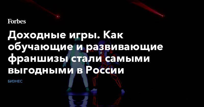 Доходные игры. Как обучающие и развивающие франшизы стали самыми выгодными в России - forbes.ru - Англия - Лондон - Томск