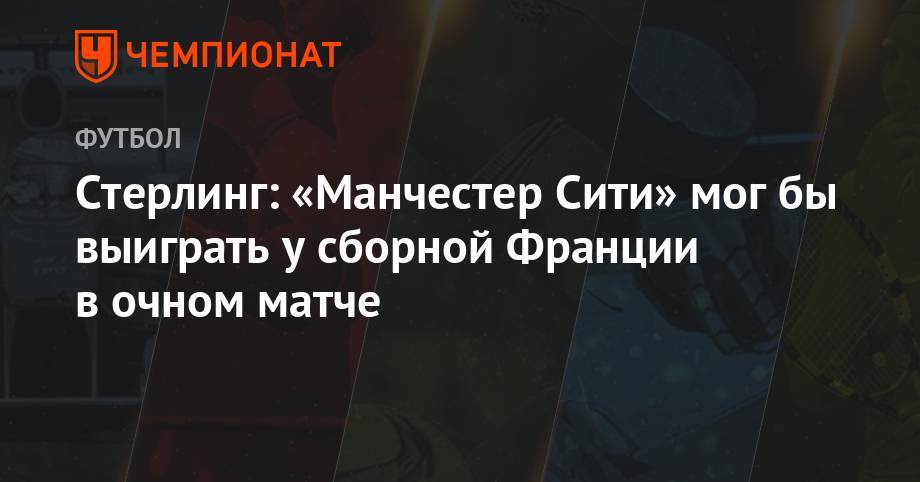 Рахим Стерлинг - Стерлинг: «Манчестер Сити» мог бы выиграть у сборной Франции в очном матче - championat.com - Англия - Франция