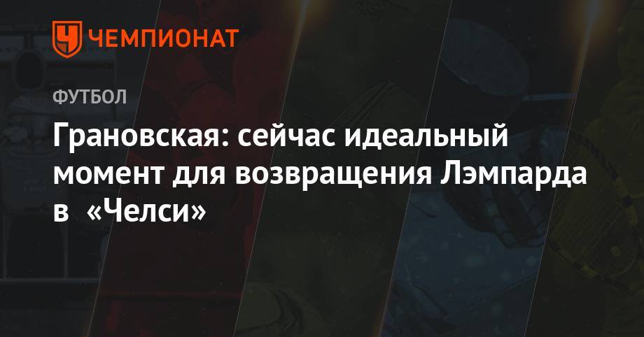 Фрэнк Лэмпард - Грановская: сейчас идеальный момент для возвращения Лэмпарда в «Челси» - championat.com