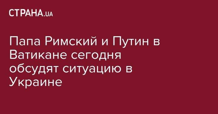 Владимир Путин - Франциск - Папа Римский и Путин в Ватикане сегодня обсудят ситуацию в Украине - strana.ua - Москва - Россия - Украина - Италия - Аргентина - Ватикан - Ватикан