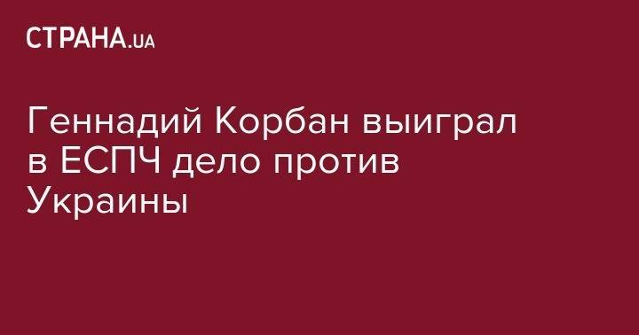 Геннадий Корбан - Геннадий Корбан выиграл в ЕСПЧ дело против Украины - strana.ua - Украина