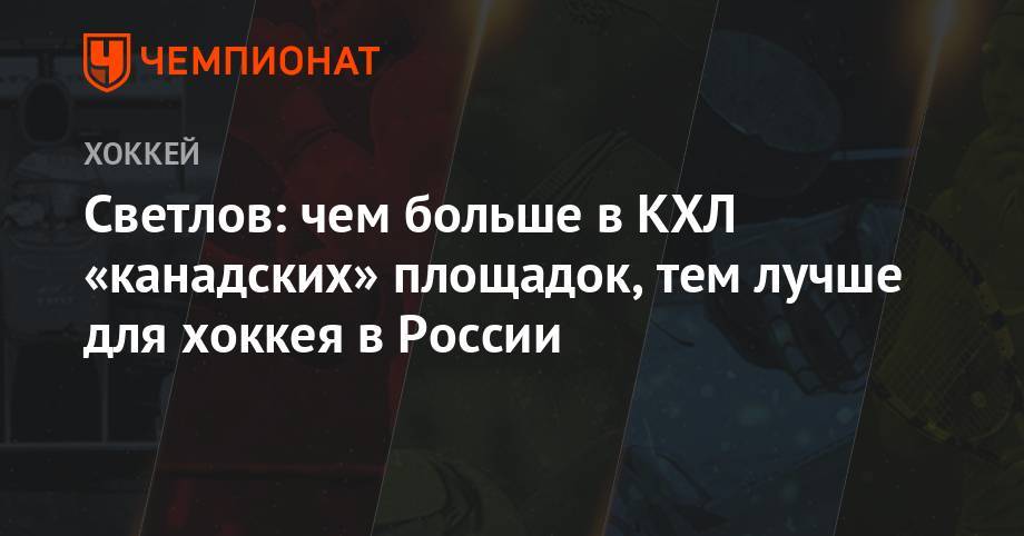 Сергей Светлов - Светлов: чем больше в КХЛ «канадских» площадок, тем лучше для хоккея в России - championat.com - Россия - Владивосток