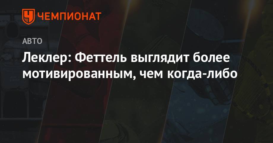 Себастьян Феттель - Шарль Леклер - Леклер: Феттель выглядит более мотивированным, чем когда-либо - championat.com