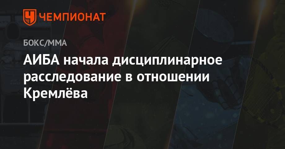 Умар Кремлев - АИБА начала дисциплинарное расследование в отношении Кремлёва - championat.com - Россия