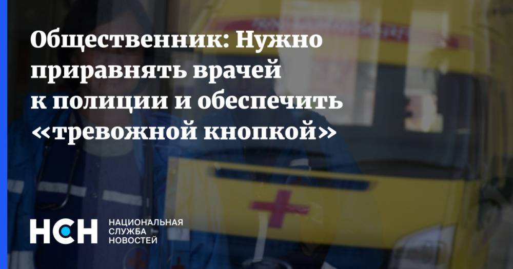 Антон Цветков - Общественник: Нужно не только приравнять врачей к полицейским, но и обеспечить их «тревожной кнопкой» - nsn.fm - Россия