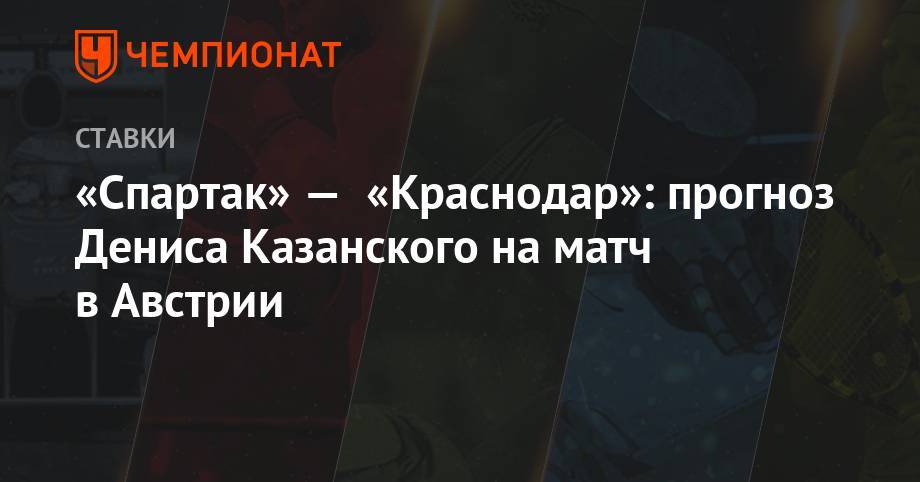Олег Кононов - Зелимхан Бакаев - Денис Казанский - «Спартак» — «Краснодар»: прогноз Дениса Казанского на матч в Австрии - championat.com - Россия - Краснодар