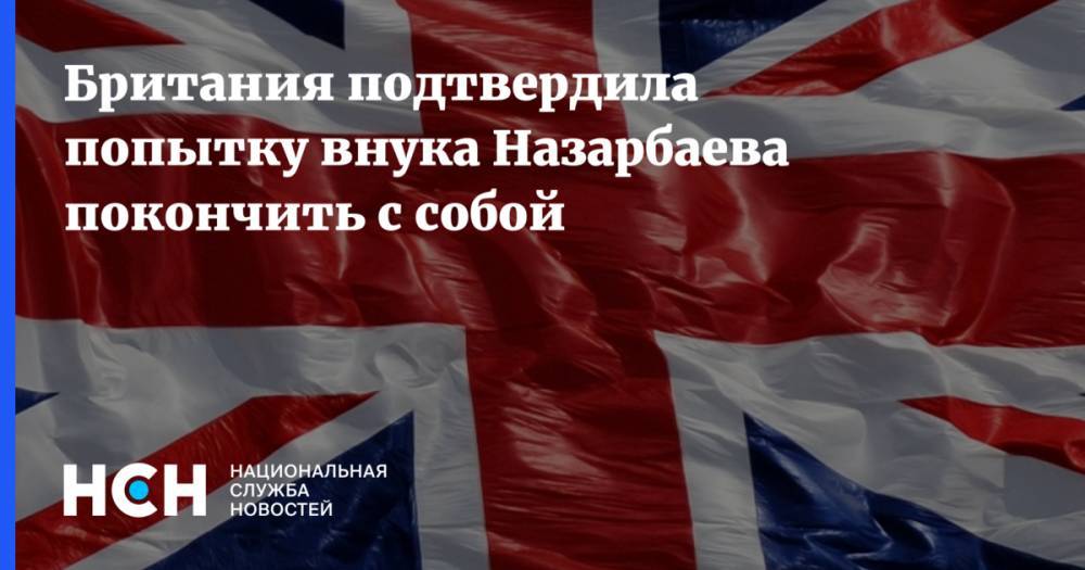 Айсултан Назарбаев - Британия подтвердила попытку внука Назарбаева покончить с собой - nsn.fm - Англия - Казахстан