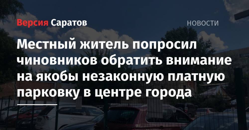 Местный житель попросил чиновников обратить внимание на якобы незаконную платную парковку в центре города - nversia.ru - Саратовская обл. - р-н Кировский