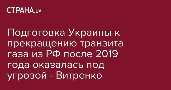 Юрий Витренко - Подготовка Украины к прекращению транзита газа из РФ после 2019 года оказалась под угрозой - Витренко - strana.ua - Россия - Украина