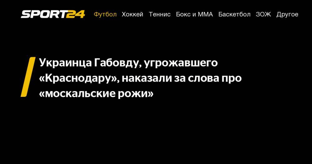 Украинца Габовду, угрожавшего «Краснодару», наказали за&nbsp;слова про «москальские рожи» - sport24.ru - Украина - Венгрия