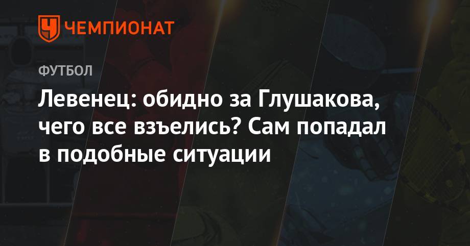 Денис Глушаков - Левенец: обидно за Глушакова, чего все взъелись? Сам попадал в подобные ситуации - championat.com - Россия - Анапа - Грозный