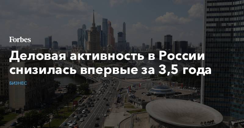 Кирилл Тремасов - Деловая активность в России снизилась впервые за 3,5 года - forbes.ru