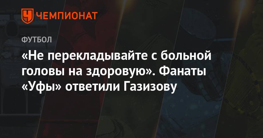 Шамиль Газизов - «Не перекладывайте с больной головы на здоровую». Фанаты «Уфы» ответили Газизову - championat.com - Уфа