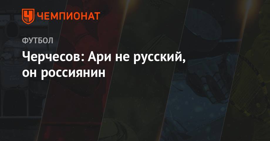 Станислав Черчесов - Дмитрий Егоров - Черчесов: Ари не русский, он россиянин - championat.com - Москва - Россия - Краснодар