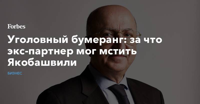 Уголовный бумеранг: за что экс-партнер мог мстить Якобашвили - forbes.ru - Москва - Россия