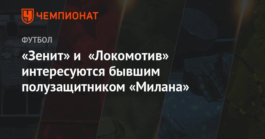 «Зенит» и «Локомотив» интересуются бывшим полузащитником «Милана» - championat.com - Москва - Россия - Турция - Мексика - Аргентина