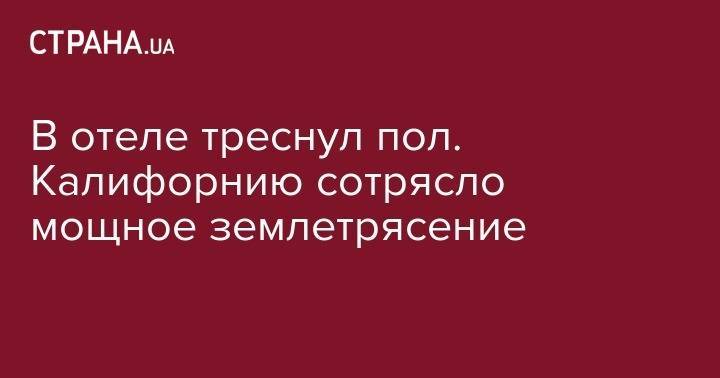 В отеле треснул пол. Калифорнию сотрясло мощное землетрясение - strana.ua - Киев - Румыния - Лос-Анджелес - USA - шт. Калифорния