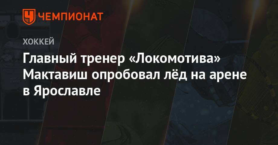 Главный тренер «Локомотива» Мактавиш опробовал лёд на арене в Ярославле - championat.com - Нью-Йорк - Канада - Ярославль