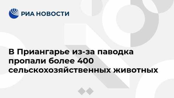 В Приангарье из-за паводка пропали более 400 сельскохозяйственных животных - vestirossii.com - Иркутская обл. - Иркутск