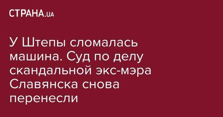 У Штепы сломалась машина. Суд по делу скандальной экс-мэра Славянска снова перенесли - strana.ua - Украина - Харьковская обл. - Харьков - Славянск