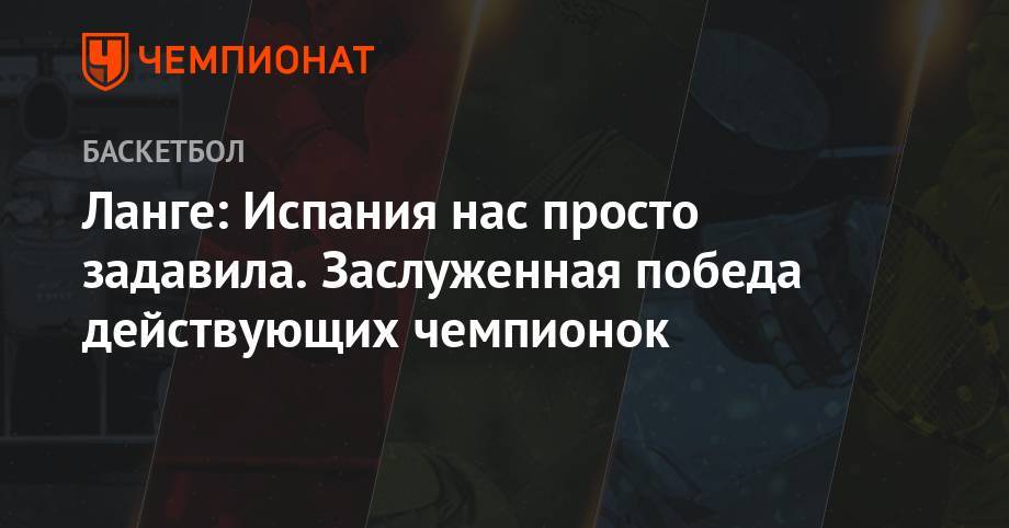 Ланге: Испания нас просто задавила. Заслуженная победа действующих чемпионок - championat.com - Россия - Токио - Испания