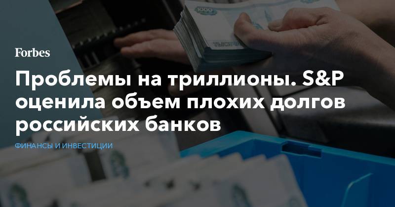 Проблемы на триллионы. S&amp;P оценила объем плохих долгов российских банков - forbes.ru - Россия - Бразилия - Юар