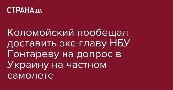 Игорь Коломойский - Валерия Гонтарева - Коломойский пообещал доставить экс-главу НБУ Гонтареву на допрос в Украину на частном самолете - strana.ua - Украина - Лондон