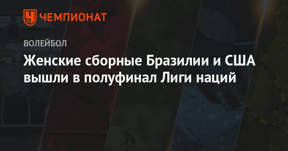 Женские сборные Бразилии и США вышли в полуфинал Лиги наций - championat.com - Китай - США - Турция - Бразилия - Польша