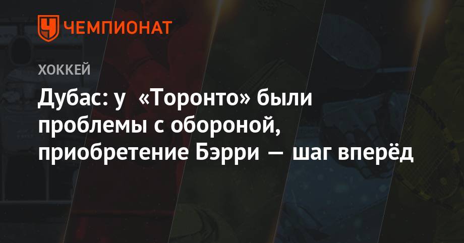 Дубас: у «Торонто» были проблемы с обороной, приобретение Бэрри — шаг вперёд - championat.com - шт. Колорадо