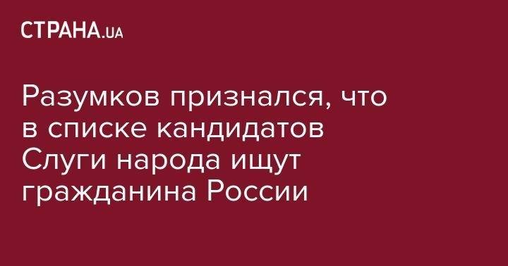 Владимир Зеленский - Дмитрий Разумков - Андрей Богдан - Михаил Соколов - Разумков признался, что в списке кандидатов Слуги народа ищут гражданина России - strana.ua - Россия - Украина