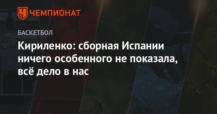 Андрей Кириленко - Кириленко: сборная Испании ничего особенного не показала, всё дело в нас - championat.com - Россия - Токио - Швеция - Испания - Сербия