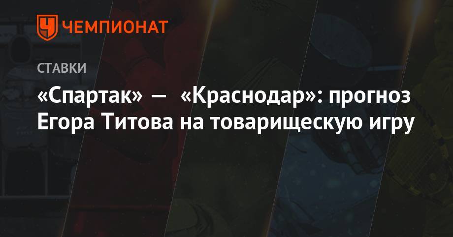 Егор Титов - «Спартак» — «Краснодар»: прогноз Егора Титова на товарищескую игру - championat.com - Россия - Краснодар