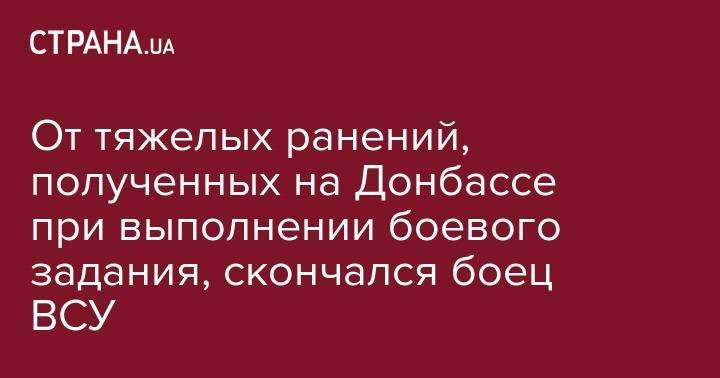 От тяжелых ранений, полученных на Донбассе при выполнении боевого задания, скончался боец ВСУ - strana.ua - Украина - обл. Донецкая