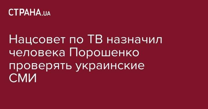 Петр Порошенко - Нацсовет по ТВ назначил человека Порошенко проверять украинские СМИ - strana.ua - Украина