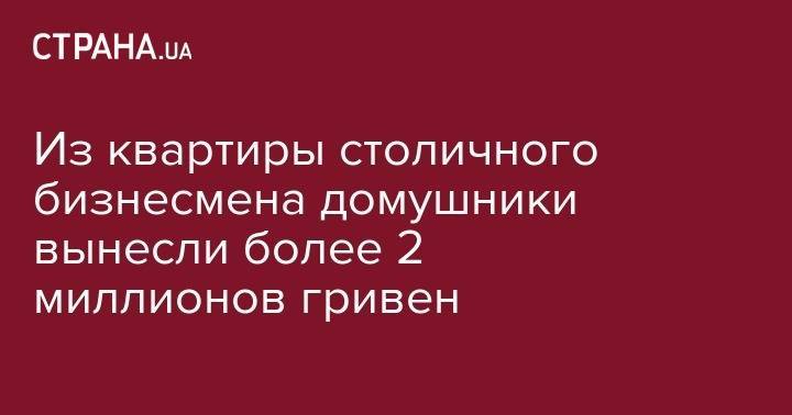 Из квартиры столичного бизнесмена домушники вынесли более 2 миллионов гривен - strana.ua - Украина - Печерск