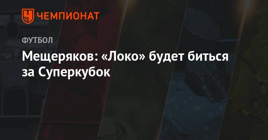 Юрий Семин - Василий Кикнадзе - Мещеряков: «Локо» будет биться за Суперкубок - championat.com - Москва - Россия - Санкт-Петербург